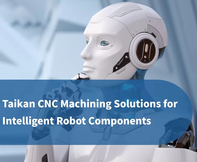 Soluzioni di lavorazione CNC di precisione Taikan per componenti robotici intelligenti